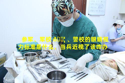 参军、军校 🐦 、警校的眼睛视力标准是什么，当兵近视了该咋办